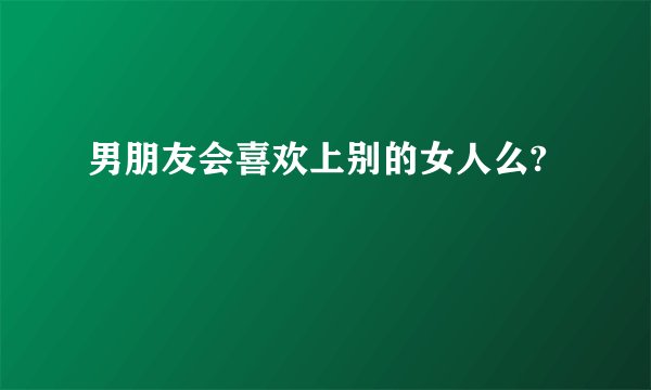 男朋友会喜欢上别的女人么?