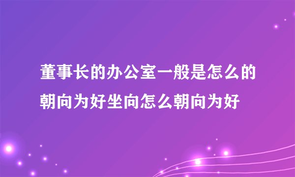 董事长的办公室一般是怎么的朝向为好坐向怎么朝向为好