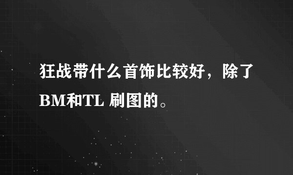 狂战带什么首饰比较好，除了BM和TL 刷图的。
