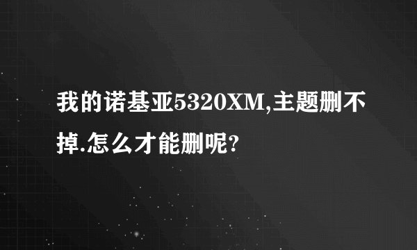 我的诺基亚5320XM,主题删不掉.怎么才能删呢?
