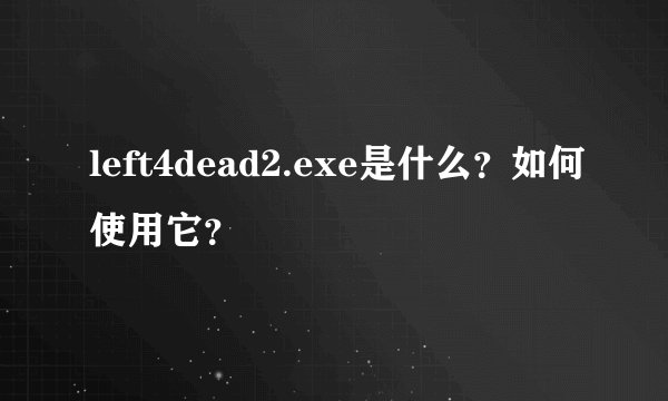 left4dead2.exe是什么？如何使用它？