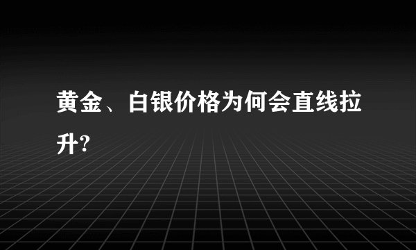 黄金、白银价格为何会直线拉升?
