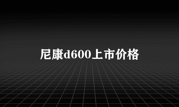 尼康d600上市价格