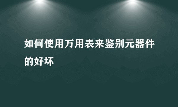如何使用万用表来鉴别元器件的好坏