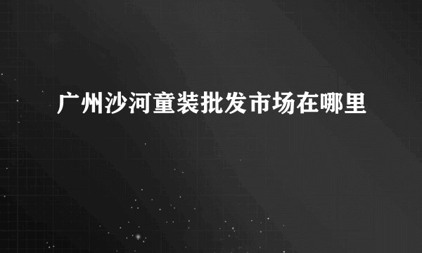 广州沙河童装批发市场在哪里