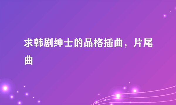 求韩剧绅士的品格插曲，片尾曲