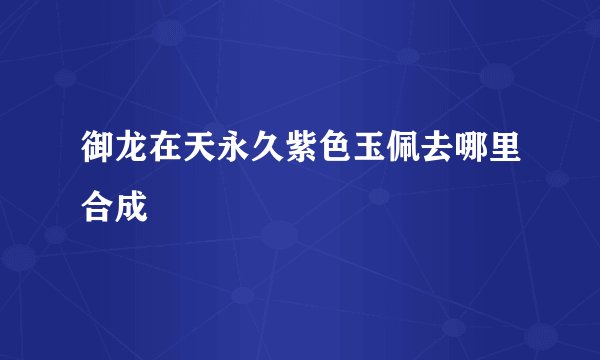 御龙在天永久紫色玉佩去哪里合成