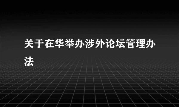 关于在华举办涉外论坛管理办法
