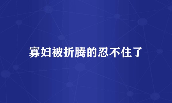 寡妇被折腾的忍不住了