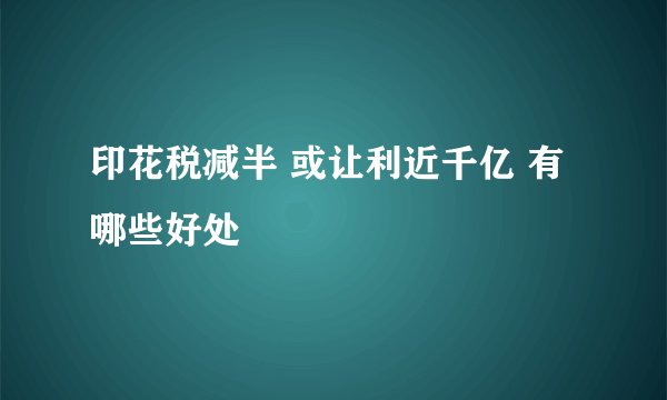 印花税减半 或让利近千亿 有哪些好处