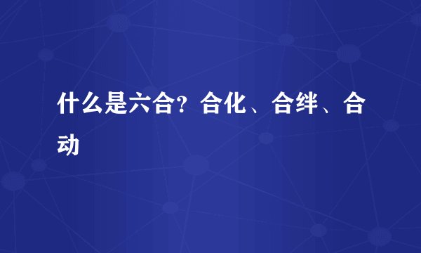 什么是六合？合化、合绊、合动