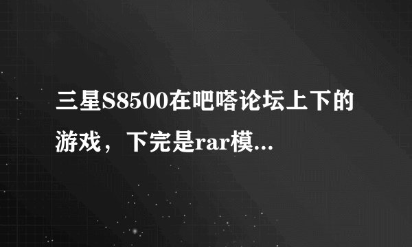 三星S8500在吧嗒论坛上下的游戏，下完是rar模式的。解压完就是个文件夹，然后拽手机里玩不了，格式不支持