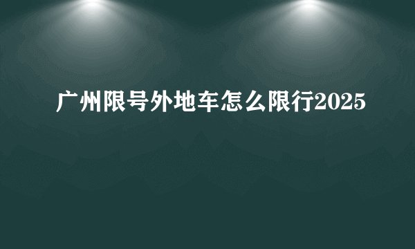 广州限号外地车怎么限行2025