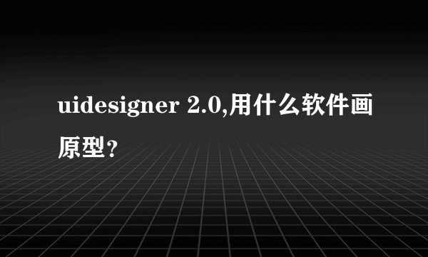 uidesigner 2.0,用什么软件画原型？