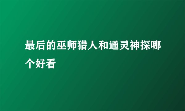 最后的巫师猎人和通灵神探哪个好看