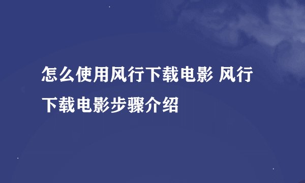 怎么使用风行下载电影 风行下载电影步骤介绍