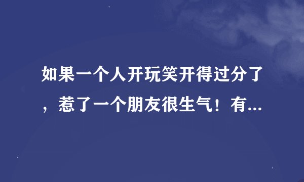如果一个人开玩笑开得过分了，惹了一个朋友很生气！有必要道歉嘛？