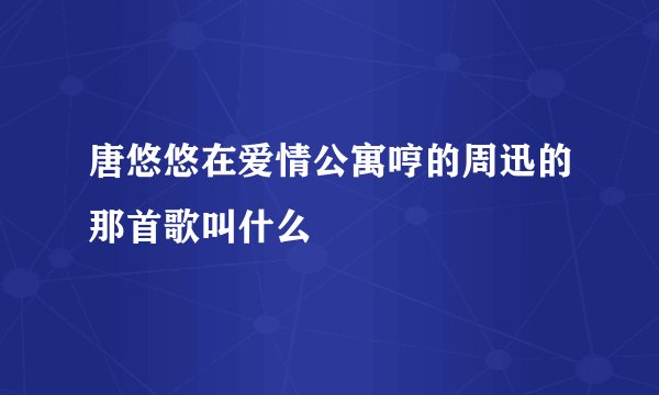 唐悠悠在爱情公寓哼的周迅的那首歌叫什么