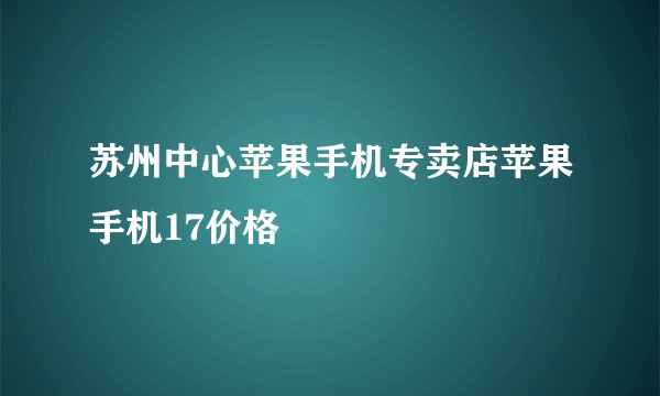 苏州中心苹果手机专卖店苹果手机17价格