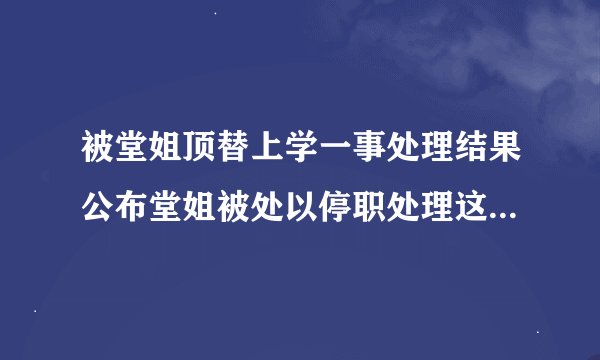 被堂姐顶替上学一事处理结果公布堂姐被处以停职处理这处置合理吗