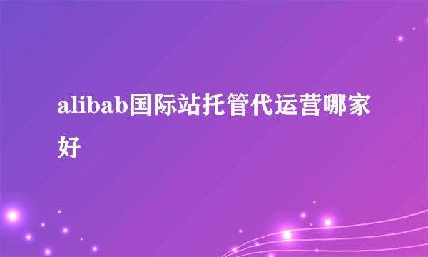 alibab国际站托管代运营哪家好