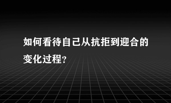 如何看待自己从抗拒到迎合的变化过程？