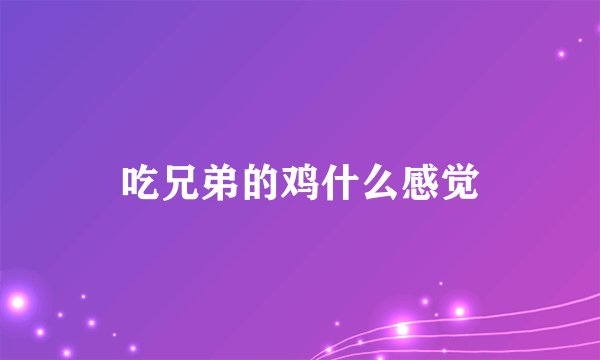 吃兄弟的鸡什么感觉