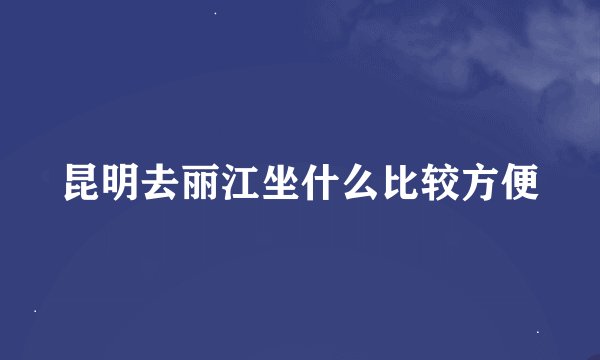 昆明去丽江坐什么比较方便