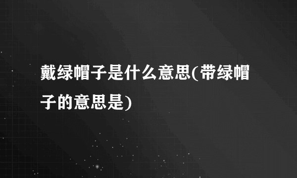 戴绿帽子是什么意思(带绿帽子的意思是)