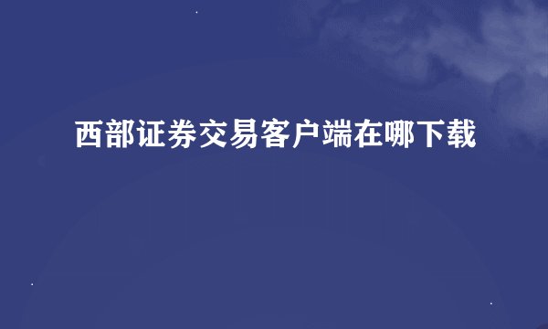 西部证券交易客户端在哪下载
