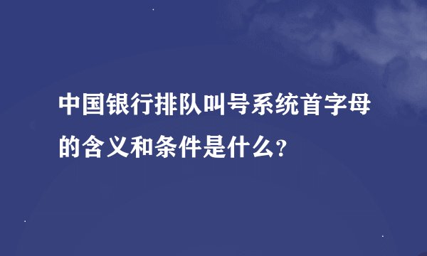 中国银行排队叫号系统首字母的含义和条件是什么？