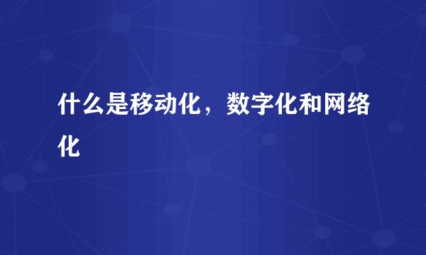 什么是移动化，数字化和网络化
