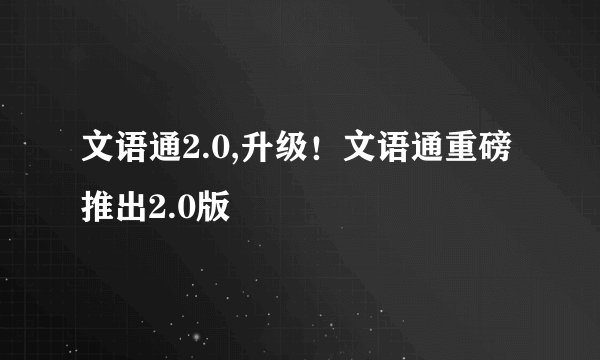 文语通2.0,升级！文语通重磅推出2.0版