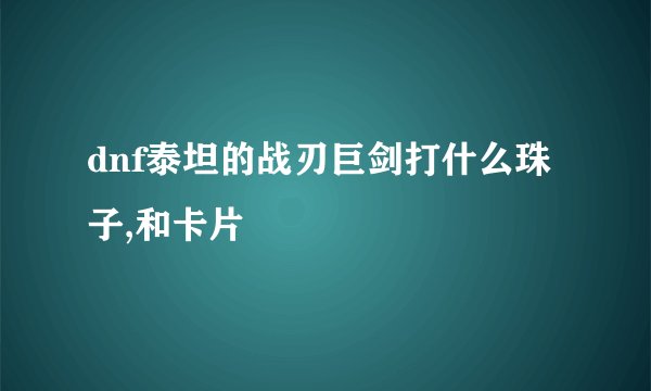 dnf泰坦的战刃巨剑打什么珠子,和卡片