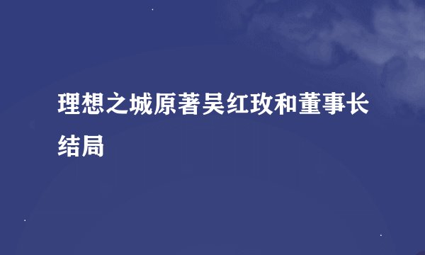 理想之城原著吴红玫和董事长结局