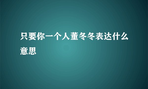 只要你一个人董冬冬表达什么意思