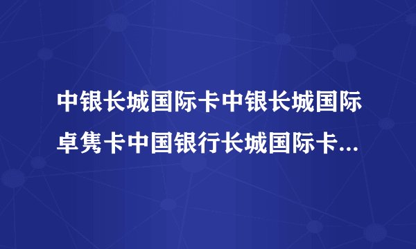 中银长城国际卡中银长城国际卓隽卡中国银行长城国际卡怎么办理？