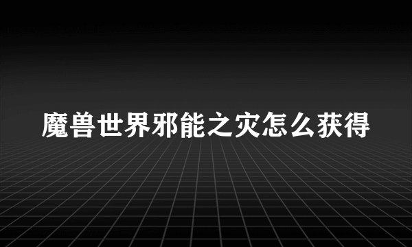 魔兽世界邪能之灾怎么获得