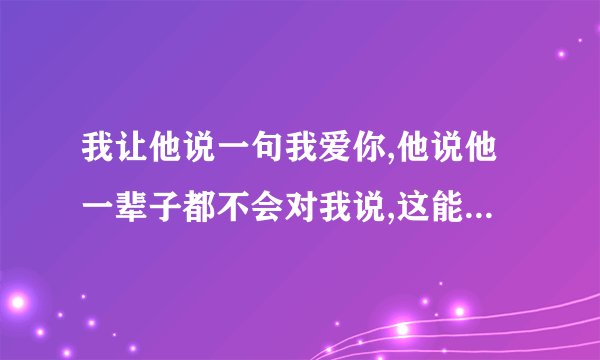 我让他说一句我爱你,他说他一辈子都不会对我说,这能说明什么?是不是说明他真的心里没有我，不爱我？