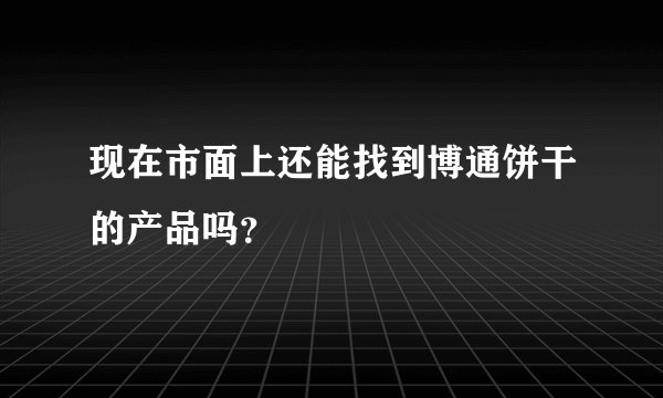 现在市面上还能找到博通饼干的产品吗？