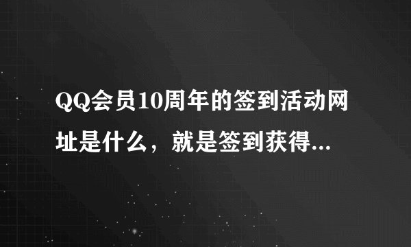 QQ会员10周年的签到活动网址是什么，就是签到获得积分可以兑换游戏道具的