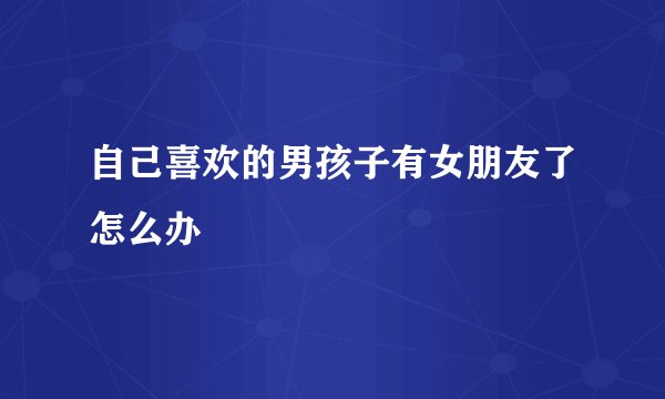 自己喜欢的男孩子有女朋友了怎么办