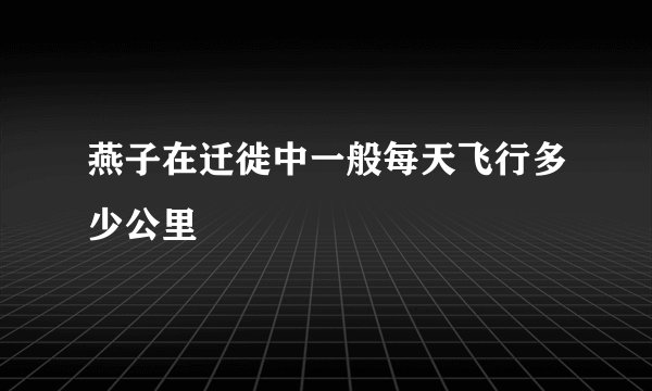 燕子在迁徙中一般每天飞行多少公里