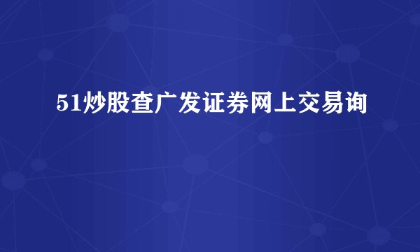 51炒股查广发证券网上交易询