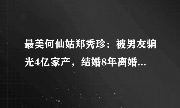 最美何仙姑郑秀珍：被男友骗光4亿家产，结婚8年离婚，如今47岁怎样了？