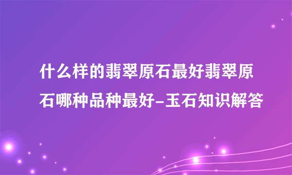 什么样的翡翠原石最好翡翠原石哪种品种最好-玉石知识解答