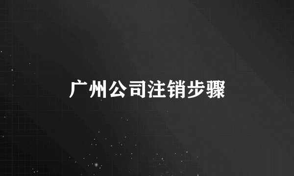 广州公司注销步骤