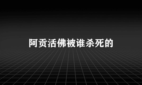 阿贡活佛被谁杀死的