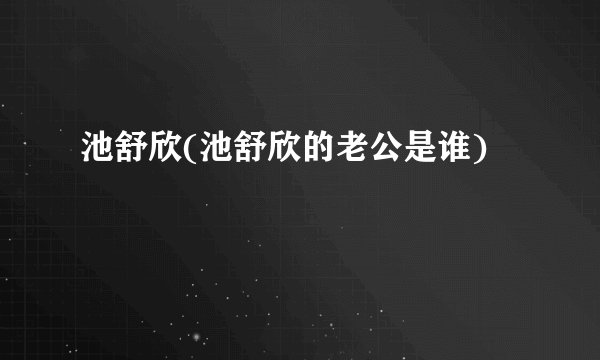 池舒欣(池舒欣的老公是谁)