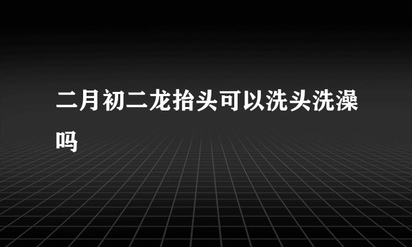 二月初二龙抬头可以洗头洗澡吗